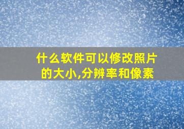 什么软件可以修改照片的大小,分辨率和像素