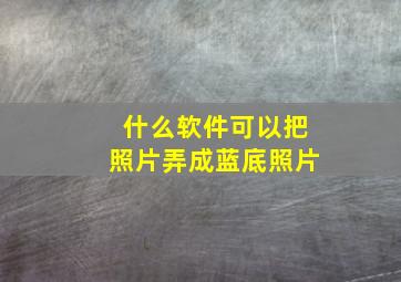 什么软件可以把照片弄成蓝底照片