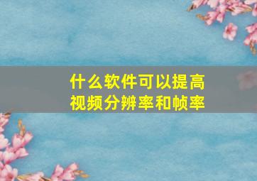 什么软件可以提高视频分辨率和帧率