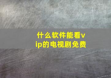 什么软件能看vip的电视剧免费