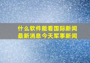 什么软件能看国际新闻最新消息今天军事新闻