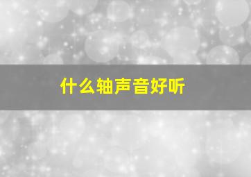 什么轴声音好听