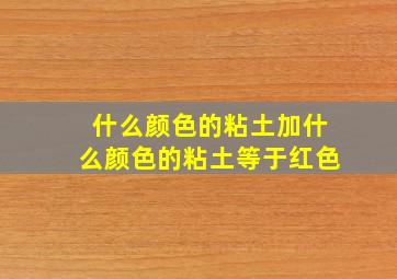 什么颜色的粘土加什么颜色的粘土等于红色