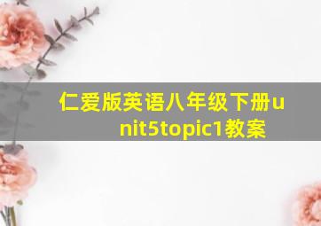 仁爱版英语八年级下册unit5topic1教案