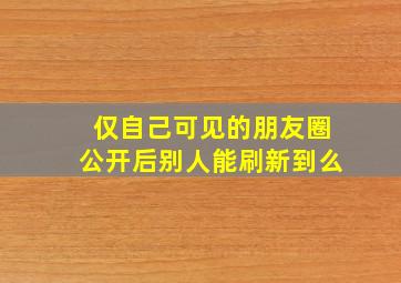 仅自己可见的朋友圈公开后别人能刷新到么