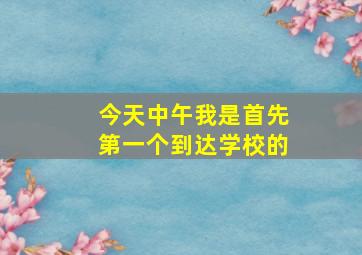 今天中午我是首先第一个到达学校的