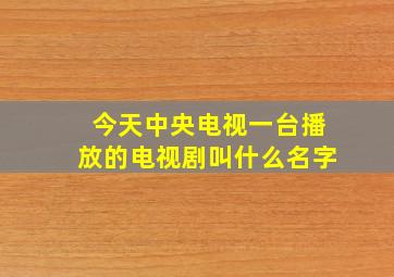 今天中央电视一台播放的电视剧叫什么名字