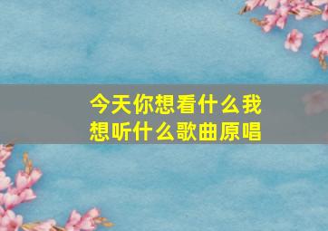 今天你想看什么我想听什么歌曲原唱