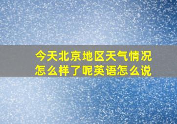 今天北京地区天气情况怎么样了呢英语怎么说