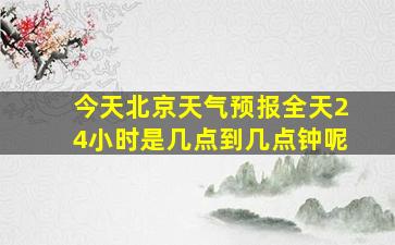 今天北京天气预报全天24小时是几点到几点钟呢