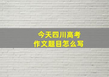 今天四川高考作文题目怎么写