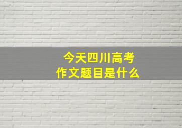 今天四川高考作文题目是什么