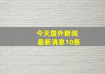 今天国外新闻最新消息10条