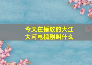 今天在播放的大江大河电视剧叫什么