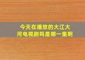 今天在播放的大江大河电视剧吗是哪一集啊