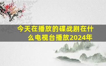 今天在播放的碟战剧在什么电视台播放2024年