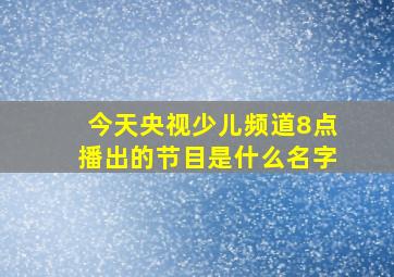 今天央视少儿频道8点播出的节目是什么名字