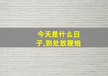 今天是什么日子,到处放鞭炮