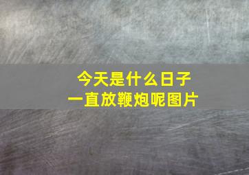 今天是什么日子一直放鞭炮呢图片