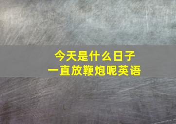 今天是什么日子一直放鞭炮呢英语