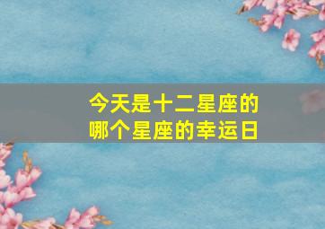 今天是十二星座的哪个星座的幸运日