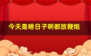 今天是啥日子啊都放鞭炮