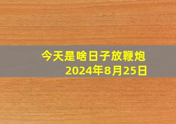 今天是啥日子放鞭炮2024年8月25日