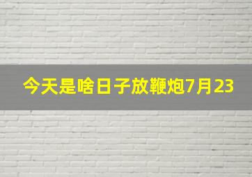 今天是啥日子放鞭炮7月23