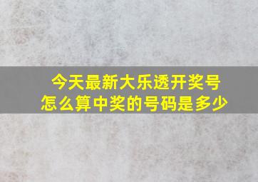 今天最新大乐透开奖号怎么算中奖的号码是多少