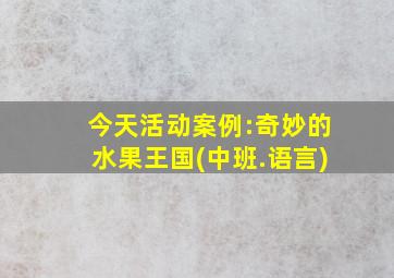 今天活动案例:奇妙的水果王国(中班.语言)