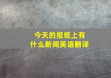 今天的报纸上有什么新闻英语翻译