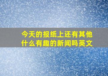 今天的报纸上还有其他什么有趣的新闻吗英文