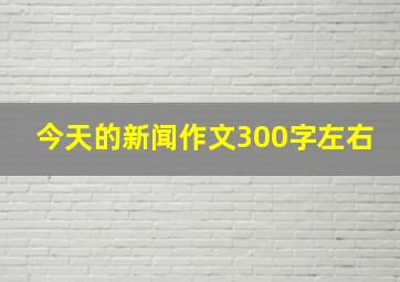 今天的新闻作文300字左右