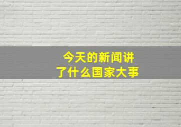 今天的新闻讲了什么国家大事