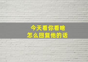 今天看你看啥怎么回复他的话