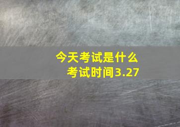 今天考试是什么考试时间3.27