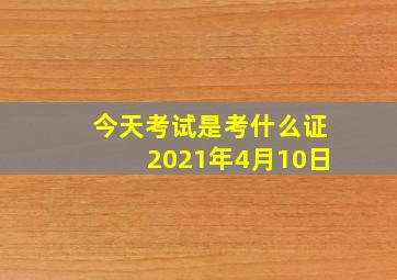 今天考试是考什么证2021年4月10日