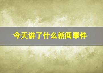 今天讲了什么新闻事件