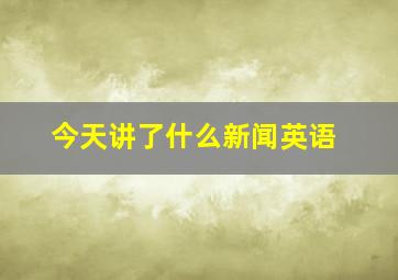 今天讲了什么新闻英语