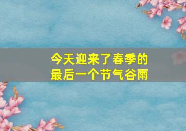 今天迎来了春季的最后一个节气谷雨