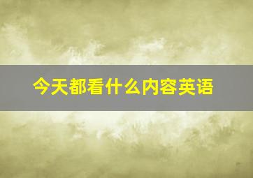 今天都看什么内容英语