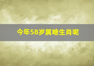 今年58岁属啥生肖呢