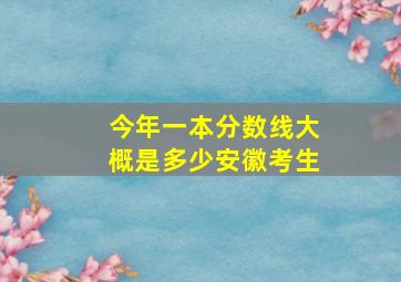 今年一本分数线大概是多少安徽考生