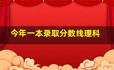 今年一本录取分数线理科