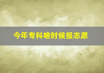 今年专科啥时候报志愿