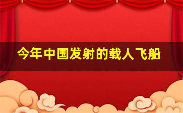 今年中国发射的载人飞船