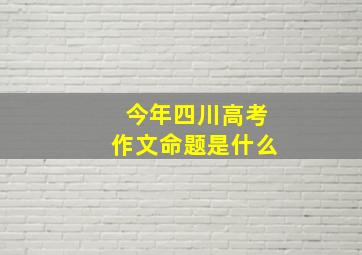 今年四川高考作文命题是什么