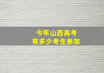 今年山西高考有多少考生参加