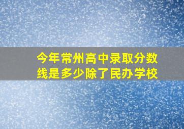 今年常州高中录取分数线是多少除了民办学校