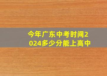 今年广东中考时间2024多少分能上高中